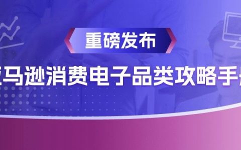 《亚马逊消费电子品类攻略手册》新鲜出炉，品类爆单机会都在这里了！